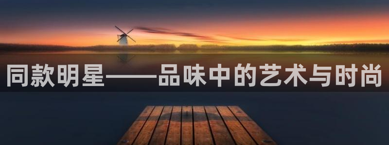 卧龙娱乐登录地址查询：同款明星——品味中